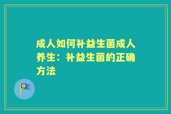 成人如何补益生菌成人养生：补益生菌的正确方法