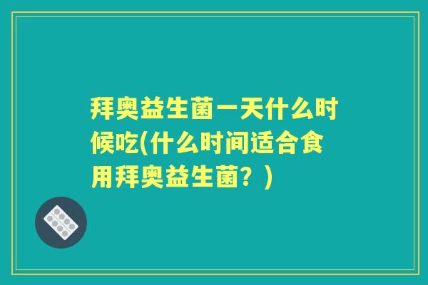 拜奥益生菌一天什么时候吃(什么时间适合食用拜奥益生菌？)