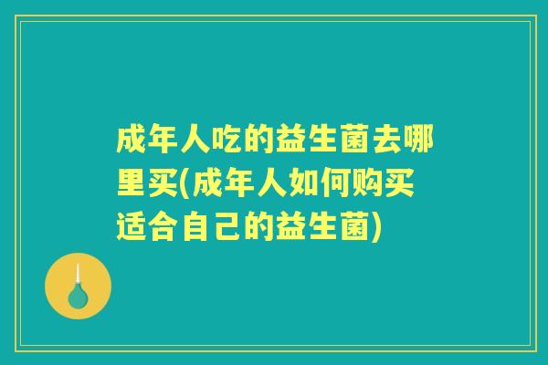 成年人吃的益生菌去哪里买(成年人如何购买适合自己的益生菌)