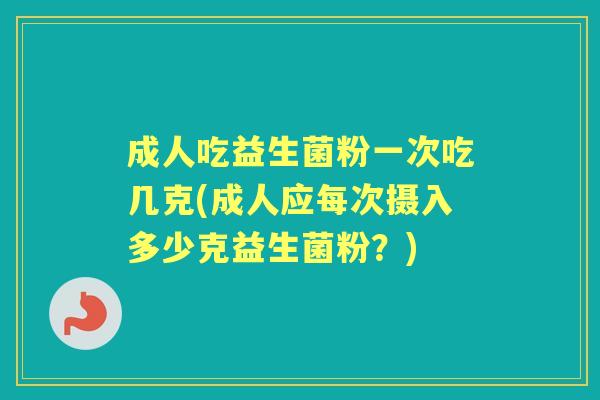 成人吃益生菌粉一次吃几克(成人应每次摄入多少克益生菌粉？)
