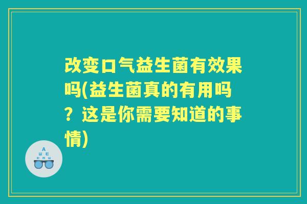 改变口气益生菌有效果吗(益生菌真的有用吗?这是你需要知道的事情) 改变口气益生菌有效果吗(益生菌真的有用吗?这是你需要知道的事情)