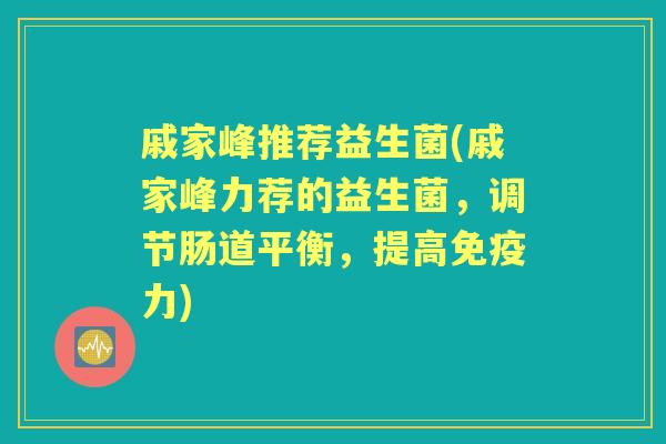 戚家峰推荐益生菌(戚家峰力荐的益生菌,调节肠道平衡,提高力) 戚家峰推荐益生菌(戚家峰力荐的益生菌,调节肠道平衡,提高力)