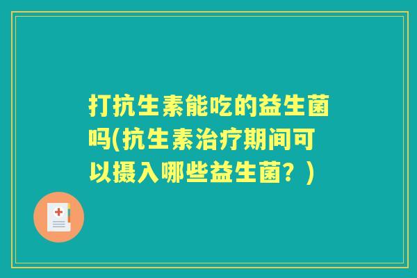 打抗生素能吃的益生菌吗(抗生素期间可以摄入哪些益生菌？)