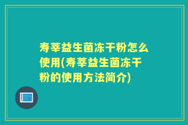寿莘益生菌冻干粉怎么使用(寿莘益生菌冻干粉的使用方法简介) 寿莘益生菌冻干粉怎么使用(寿莘益生菌冻干粉的使用方法简介)
