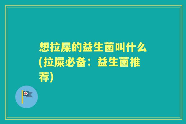 想拉屎的益生菌叫什么(拉屎必备:益生菌推荐) 想拉屎的益生菌叫什么(拉屎必备:益生菌推荐)