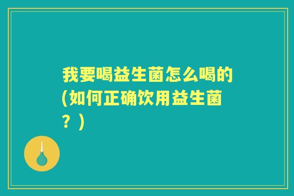 我要喝益生菌怎么喝的(如何正确饮用益生菌?) 我要喝益生菌怎么喝的(如何正确饮用益生菌?)
