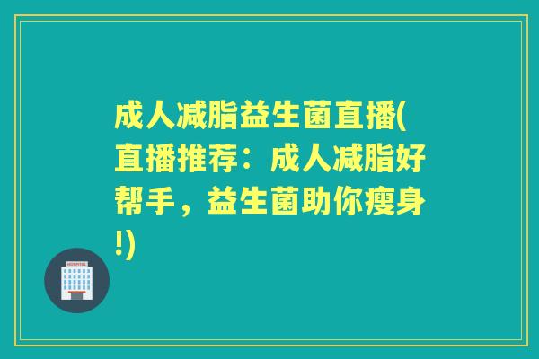 成人减脂益生菌直播(直播推荐:成人减脂好帮手,益生菌助你瘦身!) 成人减脂益生菌直播(直播推荐:成人减脂好帮手,益生菌助你瘦身!)