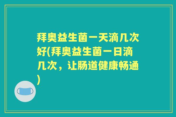 拜奥益生菌一天滴几次好(拜奥益生菌一日滴几次,让肠道健康畅通) 拜奥益生菌一天滴几次好(拜奥益生菌一日滴几次,让肠道健康畅通)