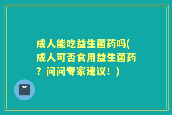 成人能吃益生菌药吗(成人可否食用益生菌药?问问专家建议!) 成人能吃益生菌药吗(成人可否食用益生菌药?问问专家建议!)