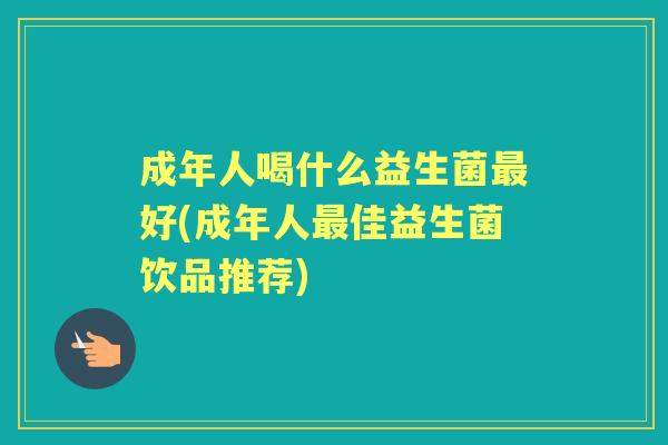 成年人喝什么益生菌好(成年人佳益生菌饮品推荐)
