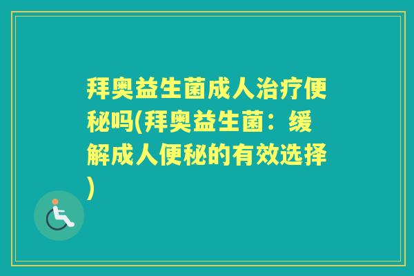 拜奥益生菌成人吗(拜奥益生菌:缓解成人的有效选择) 拜奥益生菌成人吗(拜奥益生菌:缓解成人的有效选择)