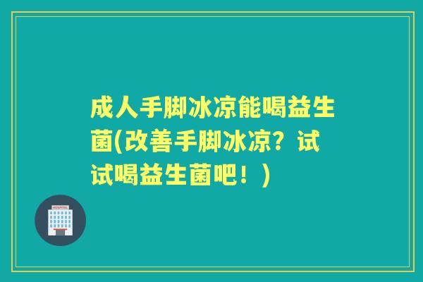 成人手脚冰凉能喝益生菌(改善手脚冰凉?试试喝益生菌吧!) 成人手脚冰凉能喝益生菌(改善手脚冰凉?试试喝益生菌吧!)