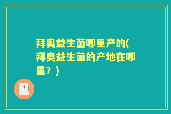 拜奥益生菌哪里产的(拜奥益生菌的产地在哪里?) 拜奥益生菌哪里产的(拜奥益生菌的产地在哪里?)