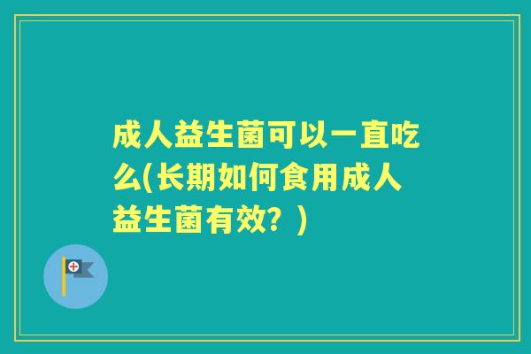 成人益生菌可以一直吃么(长期如何食用成人益生菌有效？)
