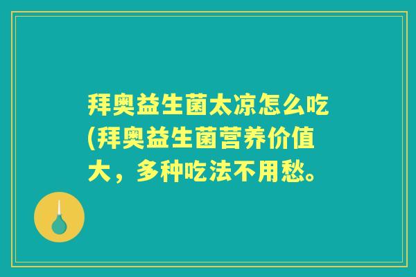 拜奥益生菌太凉怎么吃(拜奥益生菌营养价值大,多种吃法不用愁。 拜奥益生菌太凉怎么吃(拜奥益生菌营养价值大,多种吃法不用愁。