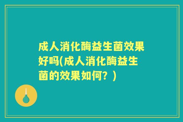 成人消化酶益生菌效果好吗(成人消化酶益生菌的效果如何？)