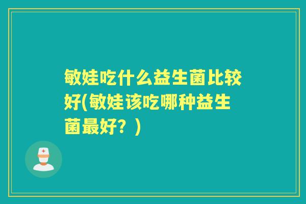 敏娃吃什么益生菌比较好(敏娃该吃哪种益生菌好?) 敏娃吃什么益生菌比较好(敏娃该吃哪种益生菌好?)