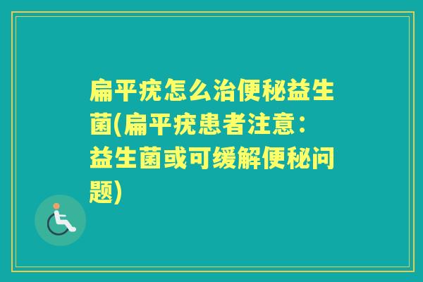扁平疣怎么益生菌(扁平疣患者注意:益生菌或可缓解问题) 扁平疣怎么益生菌(扁平疣患者注意:益生菌或可缓解问题)