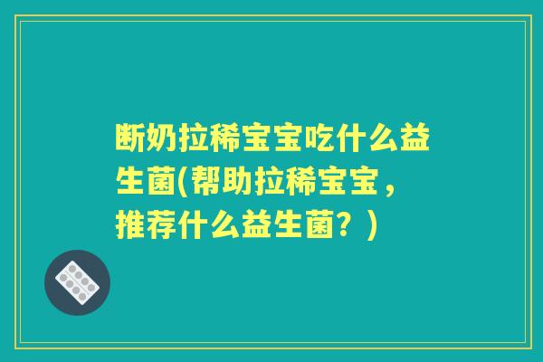 断奶拉稀宝宝吃什么益生菌(帮助拉稀宝宝,推荐什么益生菌?) 断奶拉稀宝宝吃什么益生菌(帮助拉稀宝宝,推荐什么益生菌?)