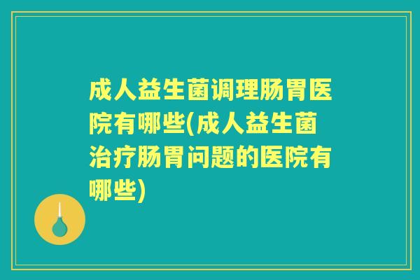成人益生菌调理肠胃医院有哪些(成人益生菌肠胃问题的医院有哪些) 成人益生菌调理肠胃医院有哪些(成人益生菌肠胃问题的医院有哪些)