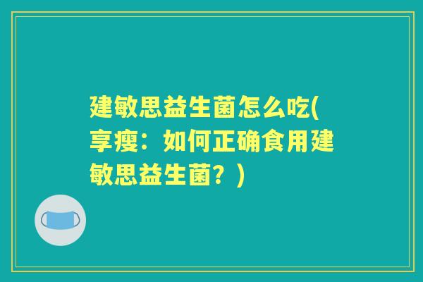 建敏思益生菌怎么吃(享瘦:如何正确食用建敏思益生菌?) 建敏思益生菌怎么吃(享瘦:如何正确食用建敏思益生菌?)