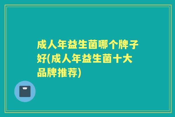 成人年益生菌哪个牌子好(成人年益生菌十大品牌推荐) 成人年益生菌哪个牌子好(成人年益生菌十大品牌推荐)