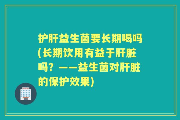 益生菌要长期喝吗(长期饮用有益于吗？——益生菌对的保护效果)
