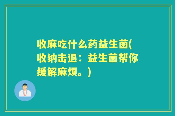 收麻吃什么药益生菌(收纳击退:益生菌帮你缓解麻烦。) 收麻吃什么药益生菌(收纳击退:益生菌帮你缓解麻烦。)