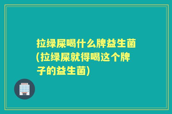 拉绿屎喝什么牌益生菌(拉绿屎就得喝这个牌子的益生菌) 拉绿屎喝什么牌益生菌(拉绿屎就得喝这个牌子的益生菌)
