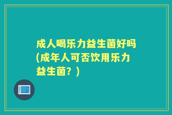 成人喝乐力益生菌好吗(成年人可否饮用乐力益生菌？)