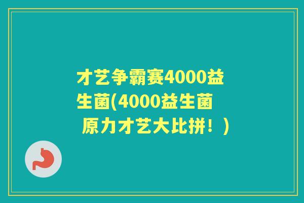 才艺争霸赛4000益生菌(4000益生菌 原力才艺大比拼!) 才艺争霸赛4000益生菌(4000益生菌 原力才艺大比拼!)
