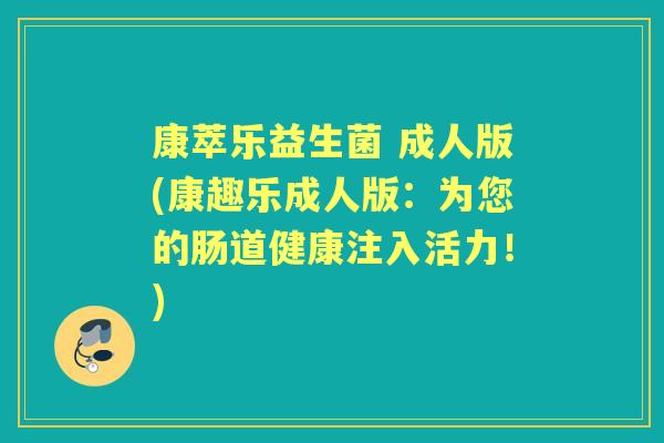 康萃乐益生菌 成人版(康趣乐成人版:为您的肠道健康注入活力!) 康萃乐益生菌 成人版(康趣乐成人版:为您的肠道健康注入活力!)