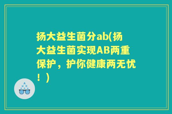 扬大益生菌分ab(扬大益生菌实现AB两重保护,护你健康两无忧!) 扬大益生菌分ab(扬大益生菌实现AB两重保护,护你健康两无忧!)
