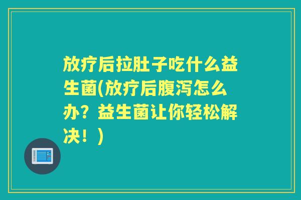 后拉肚子吃什么益生菌(后怎么办？益生菌让你轻松解决！)