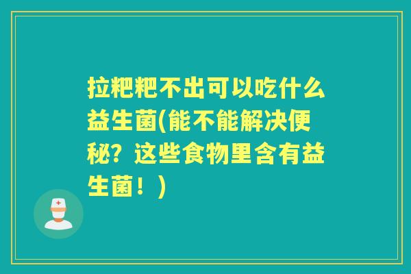 拉粑粑不出可以吃什么益生菌(能不能解决?这些食物里含有益生菌!) 拉粑粑不出可以吃什么益生菌(能不能解决?这些食物里含有益生菌!)