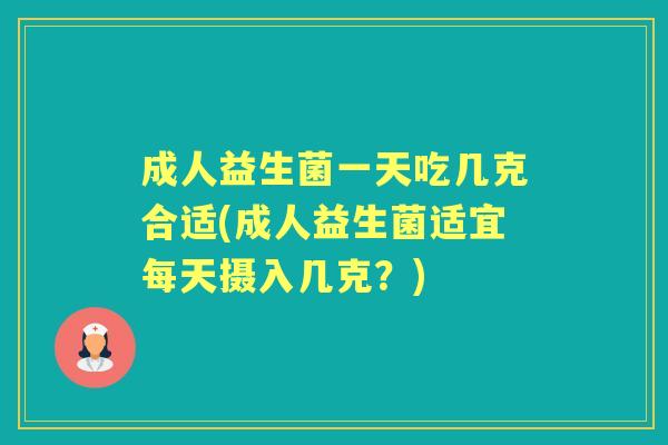 成人益生菌一天吃几克合适(成人益生菌适宜每天摄入几克?) 成人益生菌一天吃几克合适(成人益生菌适宜每天摄入几克?)