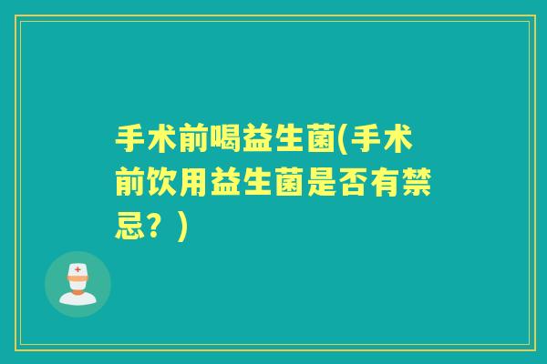 手术前喝益生菌(手术前饮用益生菌是否有禁忌?) 手术前喝益生菌(手术前饮用益生菌是否有禁忌?)