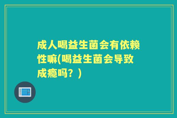 成人喝益生菌会有依赖性嘛(喝益生菌会导致成瘾吗？)