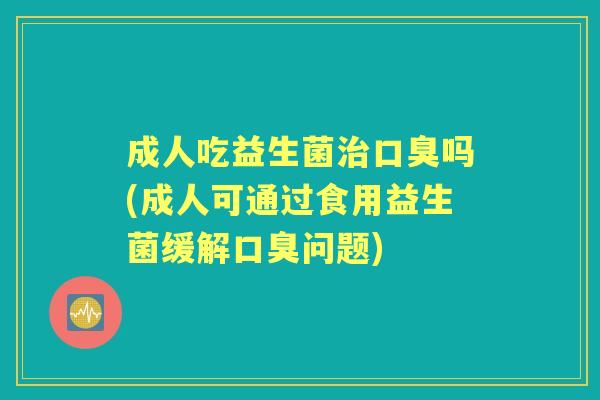 成人吃益生菌吗(成人可通过食用益生菌缓解问题) 成人吃益生菌吗(成人可通过食用益生菌缓解问题)