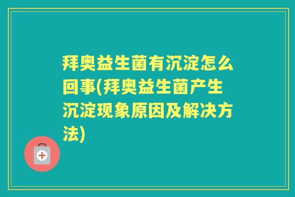 拜奥益生菌有沉淀怎么回事(拜奥益生菌产生沉淀现象原因及解决方法)