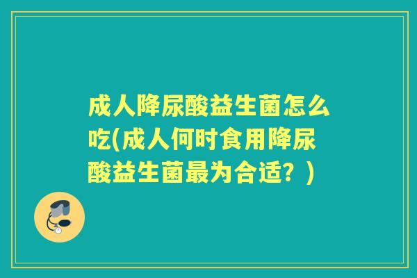 成人降尿酸益生菌怎么吃(成人何时食用降尿酸益生菌为合适？)