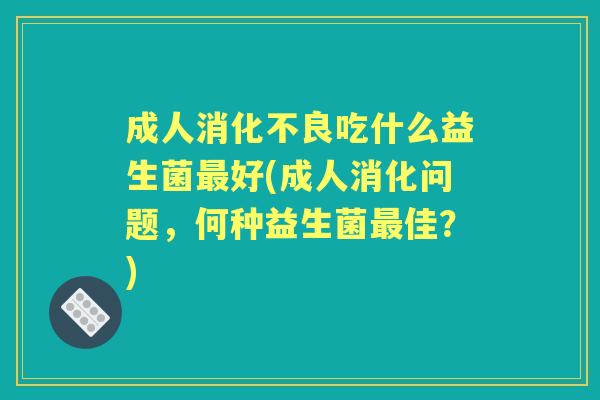 成人吃什么益生菌好(成人消化问题，何种益生菌佳？)