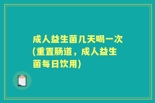 成人益生菌几天喝一次(重置肠道,成人益生菌每日饮用) 成人益生菌几天喝一次(重置肠道,成人益生菌每日饮用)