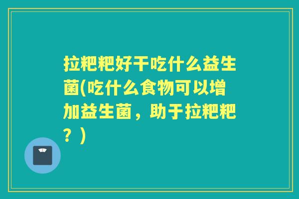 拉粑粑好干吃什么益生菌(吃什么食物可以增加益生菌,助于拉粑粑?) 拉粑粑好干吃什么益生菌(吃什么食物可以增加益生菌,助于拉粑粑?)