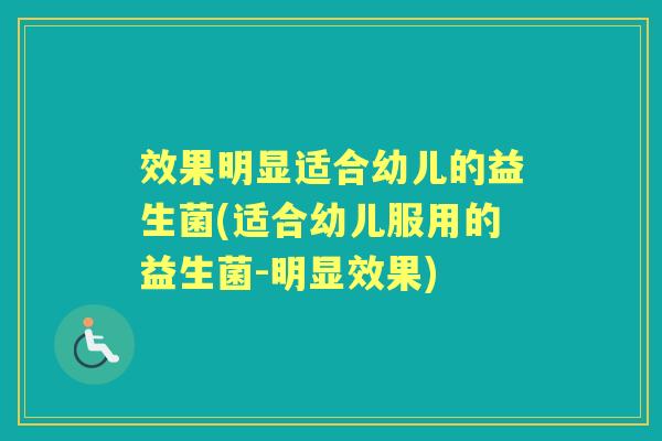 效果明显适合幼儿的益生菌(适合幼儿服用的益生菌-明显效果) 效果明显适合幼儿的益生菌(适合幼儿服用的益生菌-明显效果)