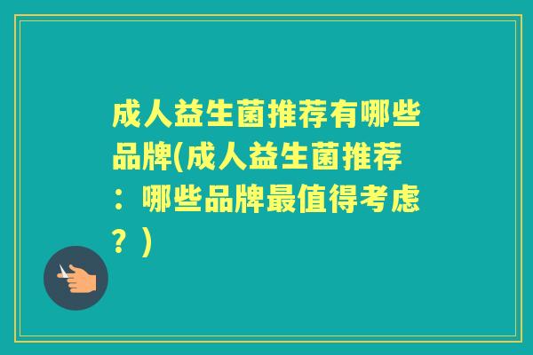 成人益生菌推荐有哪些品牌(成人益生菌推荐:哪些品牌值得考虑?) 成人益生菌推荐有哪些品牌(成人益生菌推荐:哪些品牌值得考虑?)