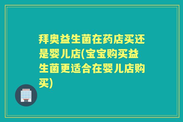 拜奥益生菌在药店买还是婴儿店(宝宝购买益生菌更适合在婴儿店购买) 拜奥益生菌在药店买还是婴儿店(宝宝购买益生菌更适合在婴儿店购买)