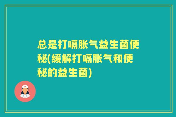总是打嗝益生菌(缓解打嗝和的益生菌) 总是打嗝益生菌(缓解打嗝和的益生菌)