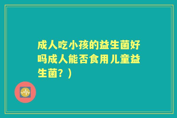 成人吃小孩的益生菌好吗成人能否食用儿童益生菌?) 成人吃小孩的益生菌好吗成人能否食用儿童益生菌?)