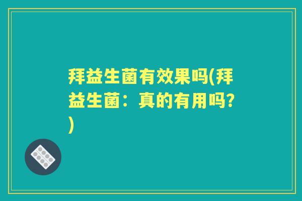 拜益生菌有效果吗(拜益生菌:真的有用吗?) 拜益生菌有效果吗(拜益生菌:真的有用吗?)